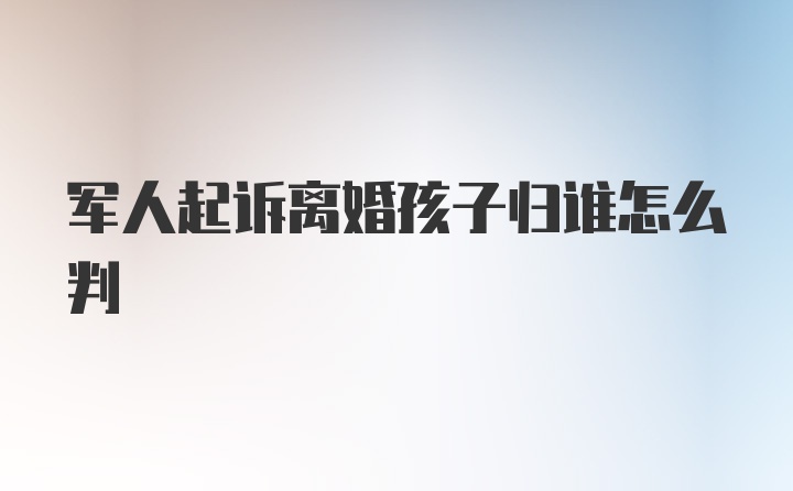 军人起诉离婚孩子归谁怎么判