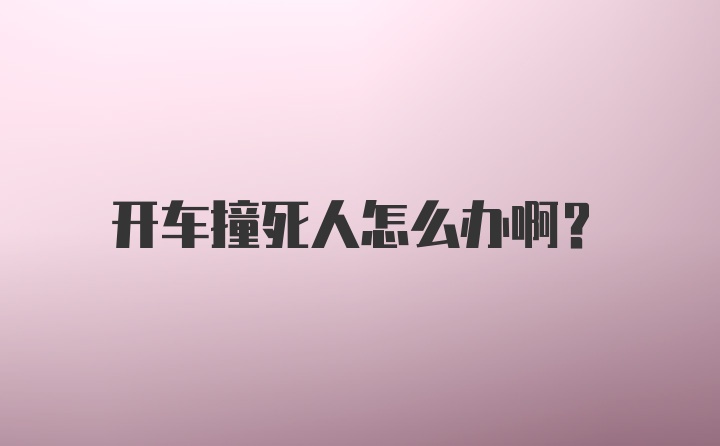 开车撞死人怎么办啊？