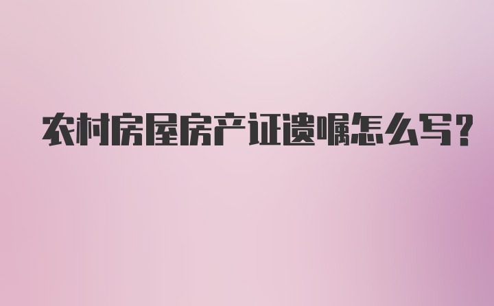 农村房屋房产证遗嘱怎么写？