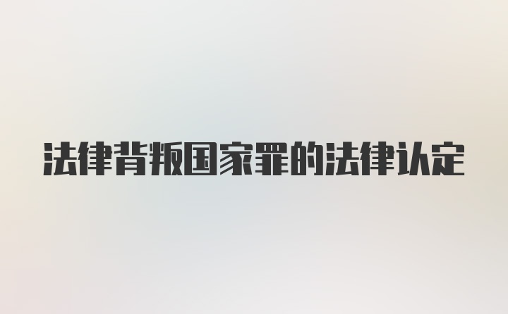 法律背叛国家罪的法律认定