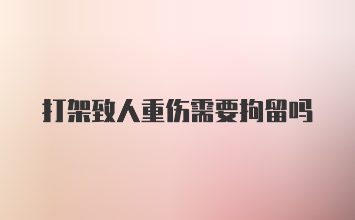 打架致人重伤需要拘留吗