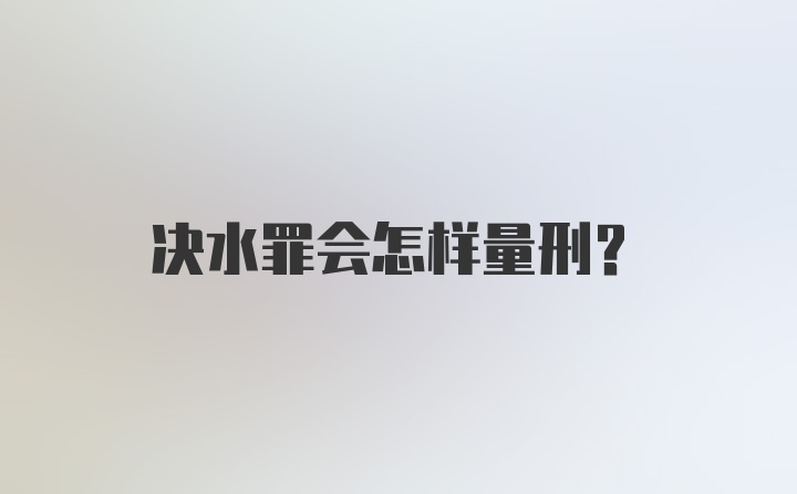 决水罪会怎样量刑？