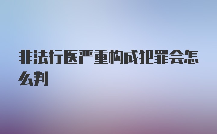 非法行医严重构成犯罪会怎么判