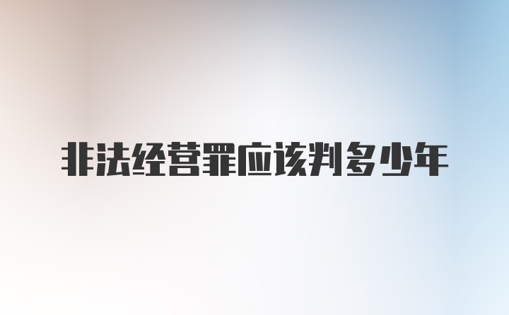 非法经营罪应该判多少年