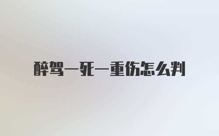 醉驾一死一重伤怎么判