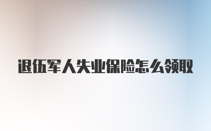 退伍军人失业保险怎么领取