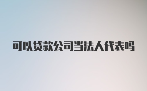 可以贷款公司当法人代表吗