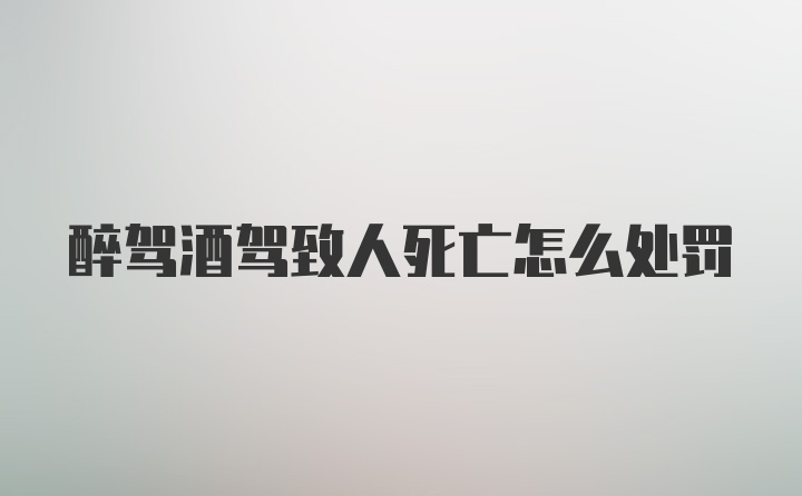 醉驾酒驾致人死亡怎么处罚