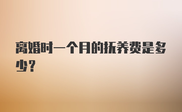 离婚时一个月的抚养费是多少？