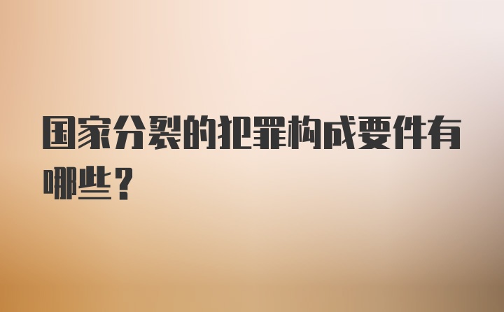 国家分裂的犯罪构成要件有哪些？