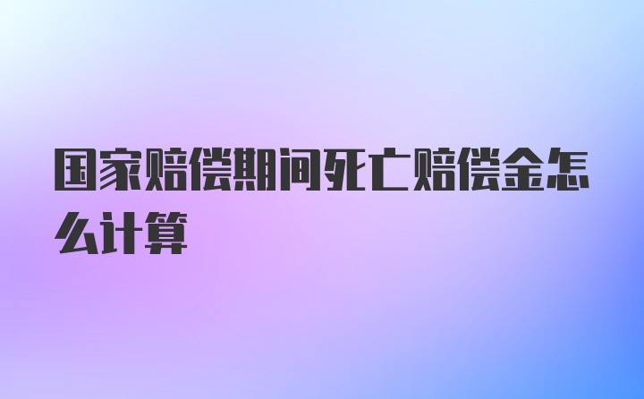 国家赔偿期间死亡赔偿金怎么计算