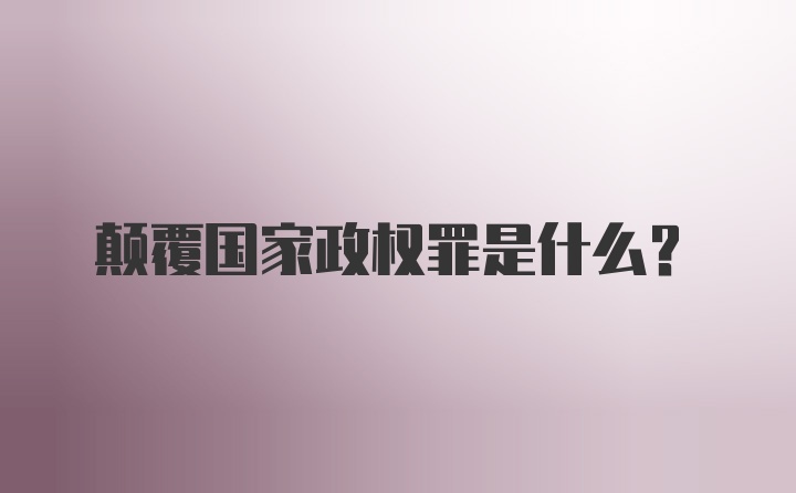 颠覆国家政权罪是什么？