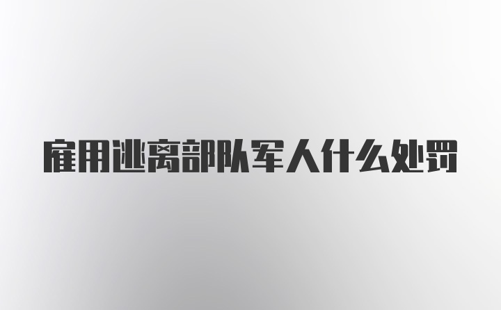 雇用逃离部队军人什么处罚