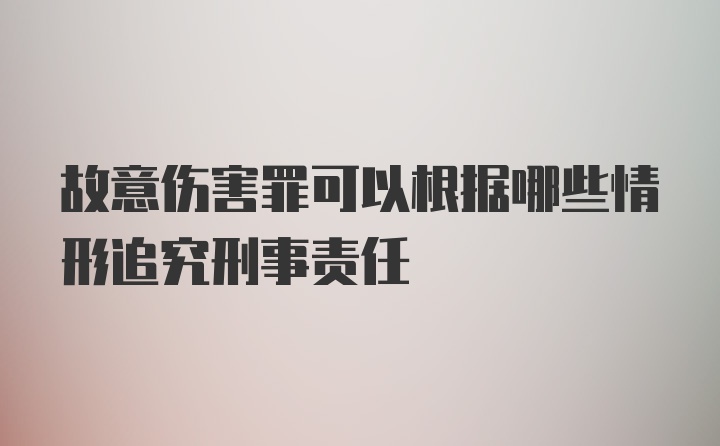 故意伤害罪可以根据哪些情形追究刑事责任