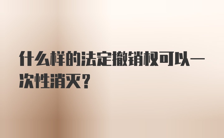 什么样的法定撤销权可以一次性消灭?