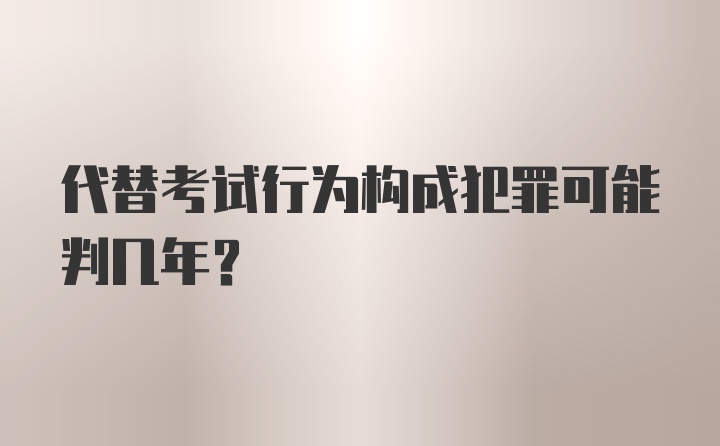 代替考试行为构成犯罪可能判几年?