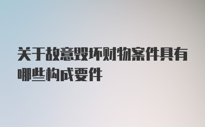 关于故意毁坏财物案件具有哪些构成要件