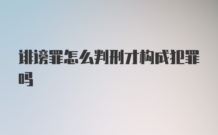 诽谤罪怎么判刑才构成犯罪吗