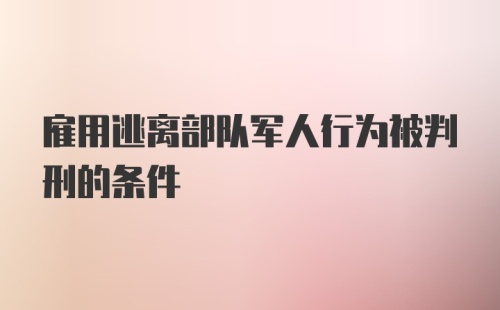 雇用逃离部队军人行为被判刑的条件