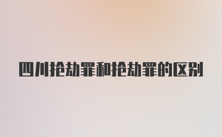 四川抢劫罪和抢劫罪的区别