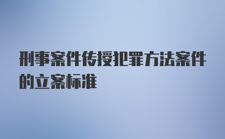 刑事案件传授犯罪方法案件的立案标准