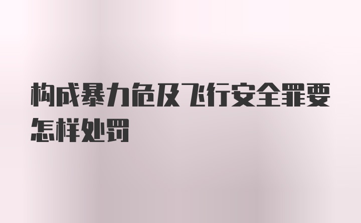 构成暴力危及飞行安全罪要怎样处罚