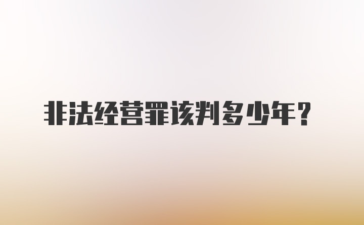 非法经营罪该判多少年？