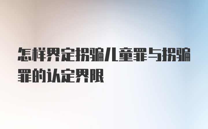 怎样界定拐骗儿童罪与拐骗罪的认定界限