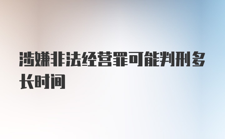 涉嫌非法经营罪可能判刑多长时间