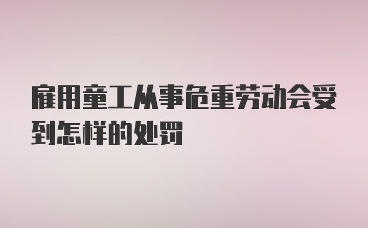 雇用童工从事危重劳动会受到怎样的处罚