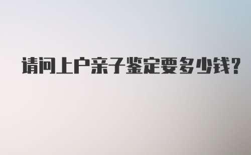 请问上户亲子鉴定要多少钱？