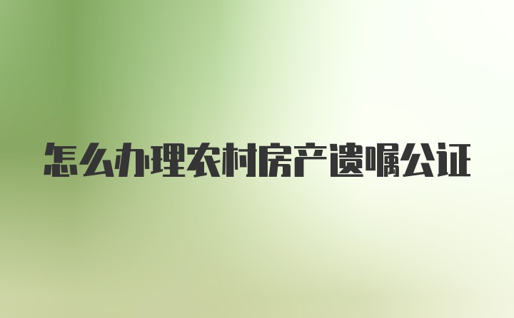 怎么办理农村房产遗嘱公证