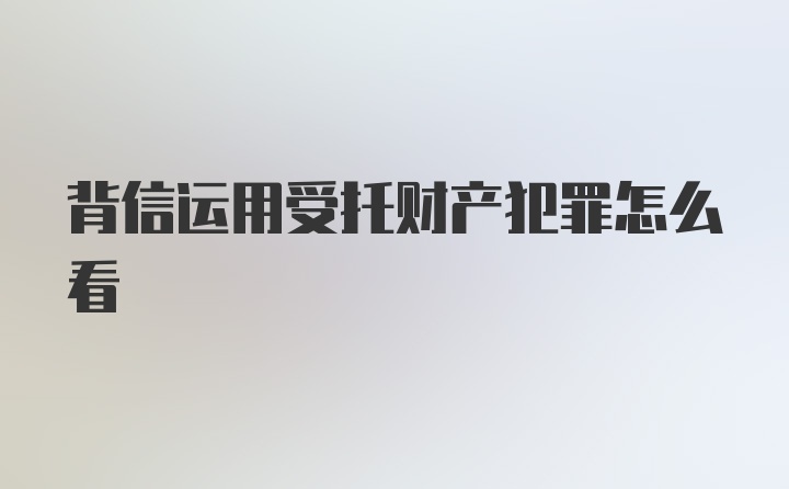 背信运用受托财产犯罪怎么看