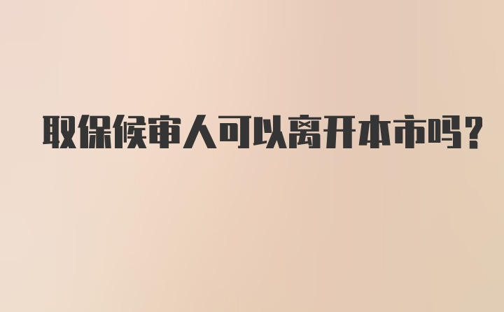 取保候审人可以离开本市吗？