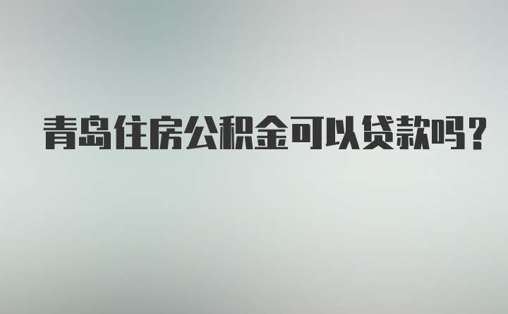 青岛住房公积金可以贷款吗？