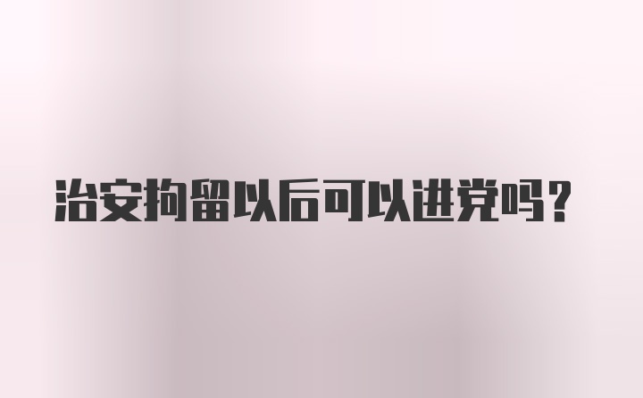 治安拘留以后可以进党吗?