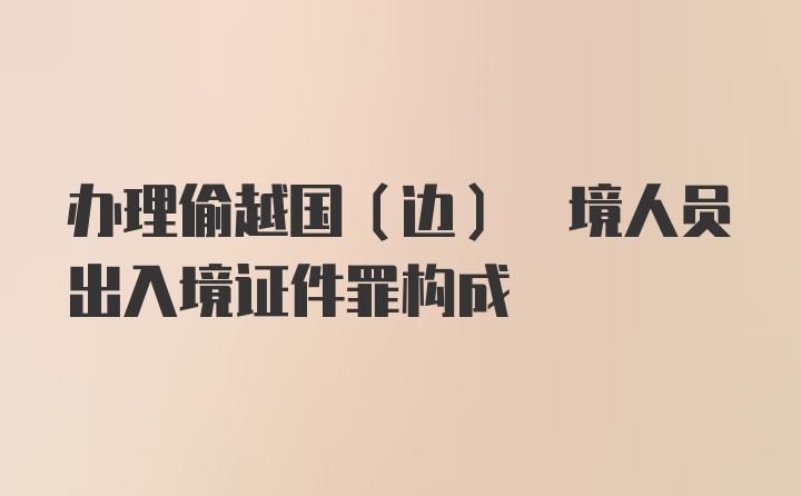 办理偷越国(边) 境人员出入境证件罪构成