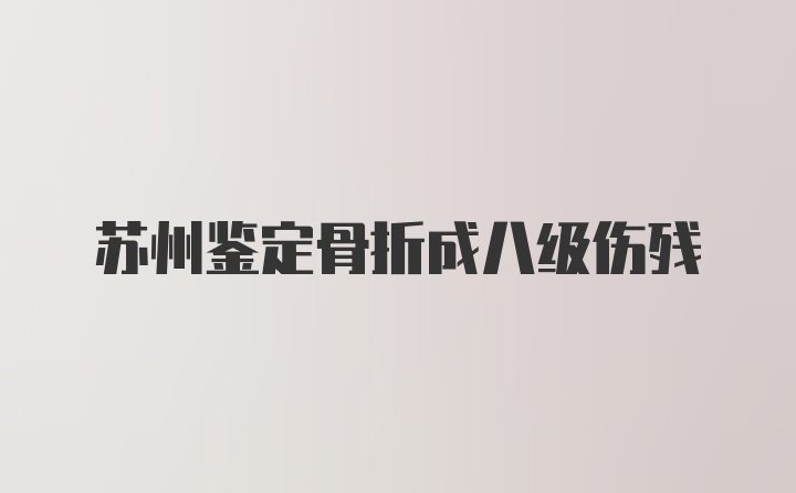 苏州鉴定骨折成八级伤残