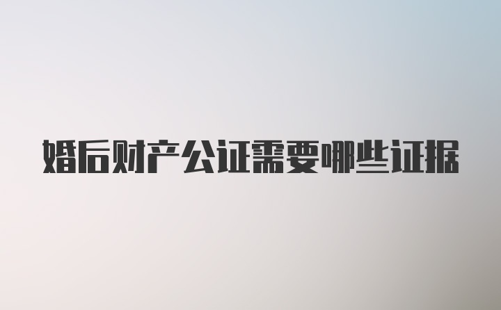 婚后财产公证需要哪些证据