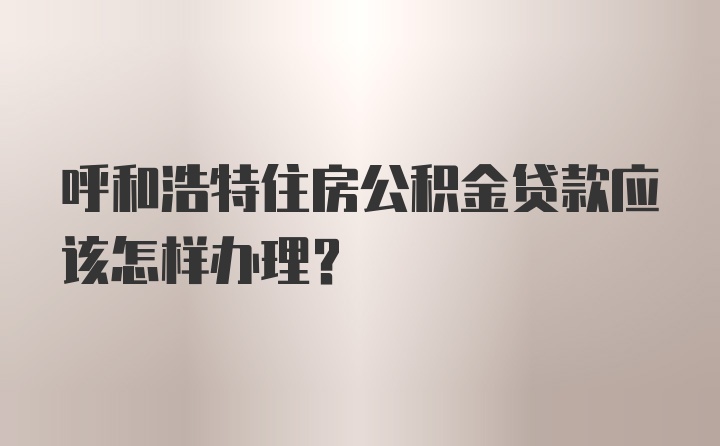 呼和浩特住房公积金贷款应该怎样办理？