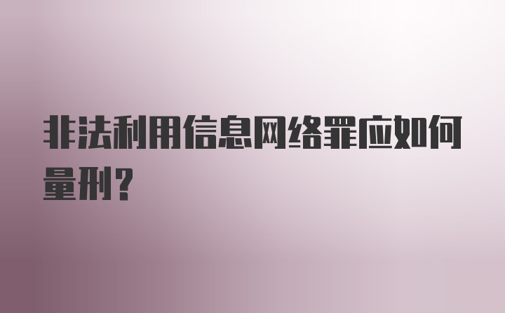 非法利用信息网络罪应如何量刑？