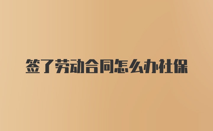 签了劳动合同怎么办社保