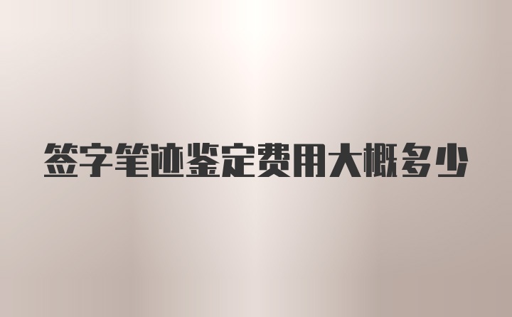 签字笔迹鉴定费用大概多少