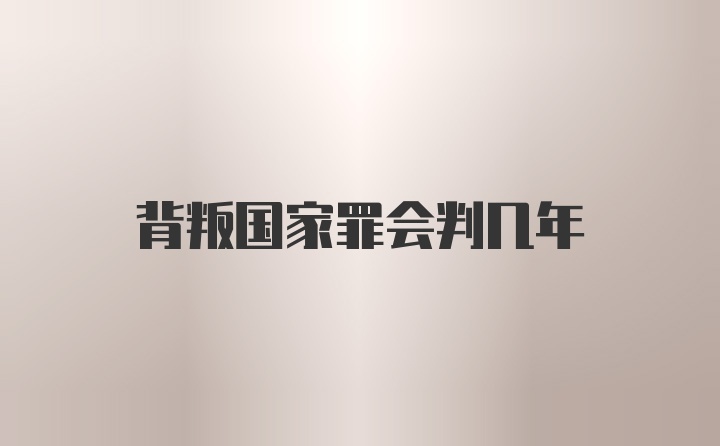 背叛国家罪会判几年