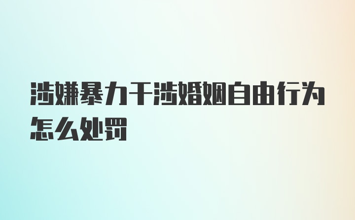 涉嫌暴力干涉婚姻自由行为怎么处罚