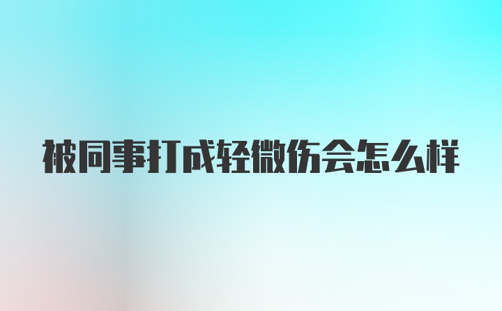 被同事打成轻微伤会怎么样