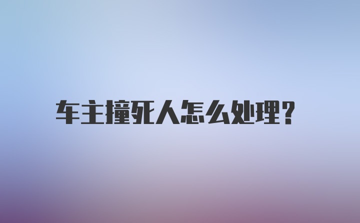 车主撞死人怎么处理？