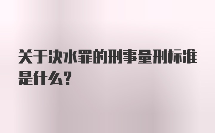 关于决水罪的刑事量刑标准是什么？