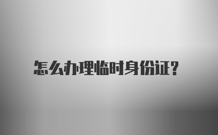 怎么办理临时身份证?