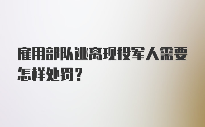 雇用部队逃离现役军人需要怎样处罚？